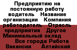 Предприятию на постоянную работу водитель › Название организации ­ Компания-работодатель › Отрасль предприятия ­ Другое › Минимальный оклад ­ 20 000 - Все города Работа » Вакансии   . Алтайский край,Славгород г.